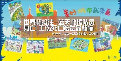 世界杯投注-蓝天救援队员身亡 工伤死亡赔偿最新标准是什么?(图3) 2026世界杯