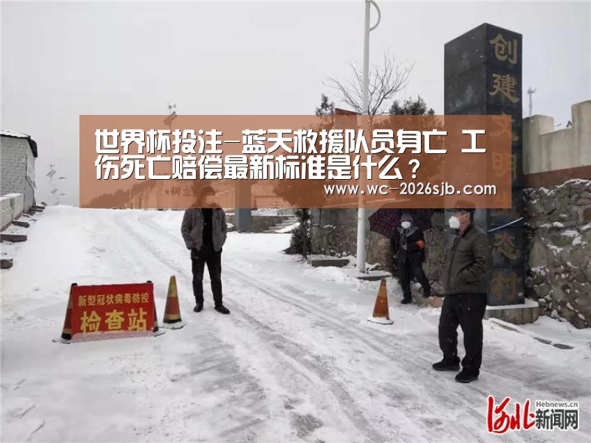 世界杯投注-蓝天救援队员身亡 工伤死亡赔偿最新标准是什么?(图2) 世界杯投注