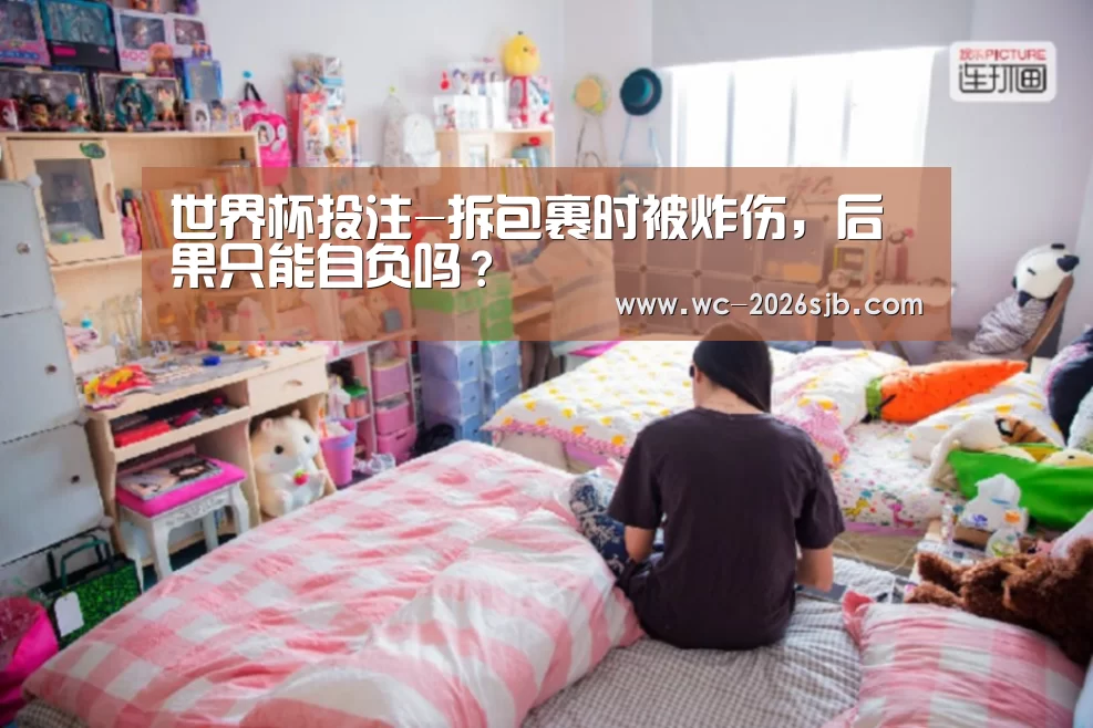 世界杯投注-拆包裹时被炸伤,后果只能自负吗?(图3) 2026世界杯